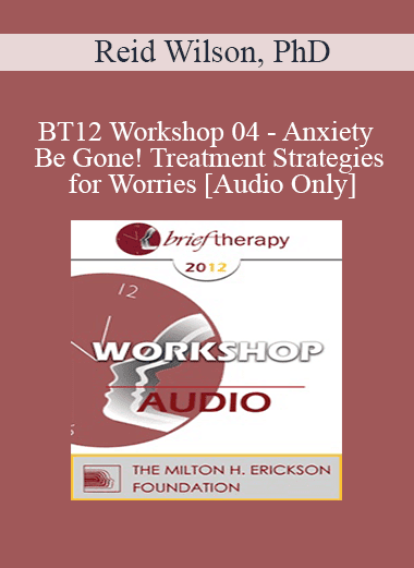 [Audio Download] BT12 Workshop 04 - Anxiety Be Gone! Treatment Strategies for Worries - Reid Wilson